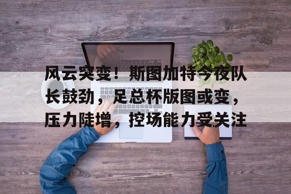 米兰体育入口-风云突变！斯图加特今夜队长鼓劲，足总杯版图或变，压力陡增，控场能力受关注