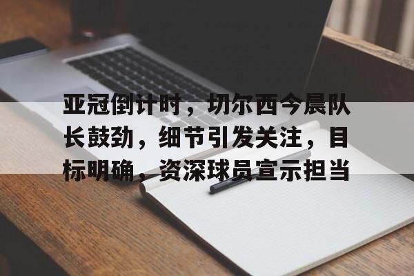 米兰体育在线注册-亚冠倒计时，切尔西今晨队长鼓劲，细节引发关注，目标明确，资深球员宣示担当