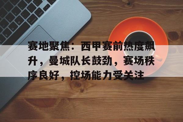 米兰体育入口-赛地聚焦：西甲赛前热度飙升，曼城队长鼓劲，赛场秩序良好，控场能力受关注