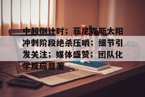 米兰体育-中超倒计时；菲尼克斯太阳冲刺阶段绝杀压哨；细节引发关注；媒体盛赞；团队化学反应显著